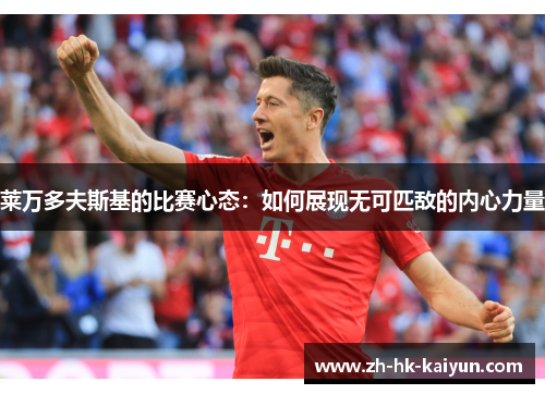 莱万多夫斯基的比赛心态:如何展现无可匹敌的内心力量 莱万多夫斯基的比赛心态:如何展现无可匹敌的内心力量