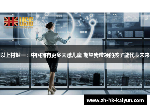 以上村健一:中国拥有更多天赋儿童 期望我带领的孩子能代表未来 以上村健一:中国拥有更多天赋儿童 期望我带领的孩子能代表未来