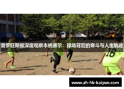 普罗旺斯报深度观察本纳赛尔:球场背后的奋斗与人生轨迹 普罗旺斯报深度观察本纳赛尔:球场背后的奋斗与人生轨迹