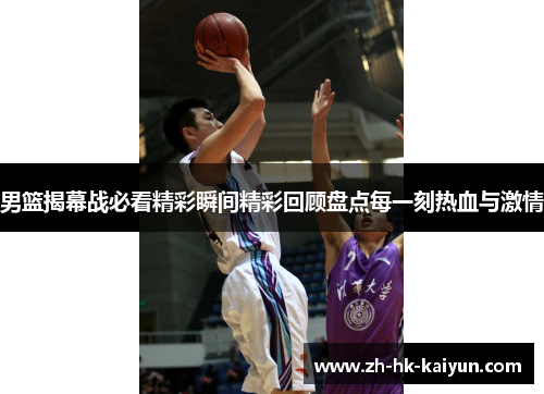 男篮揭幕战必看精彩瞬间精彩回顾盘点每一刻热血与激情 男篮揭幕战必看精彩瞬间精彩回顾盘点每一刻热血与激情
