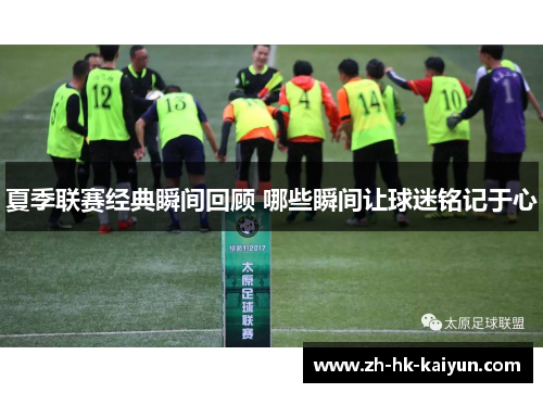 夏季联赛经典瞬间回顾 哪些瞬间让球迷铭记于心