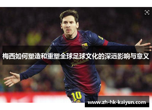 梅西如何塑造和重塑全球足球文化的深远影响与意义