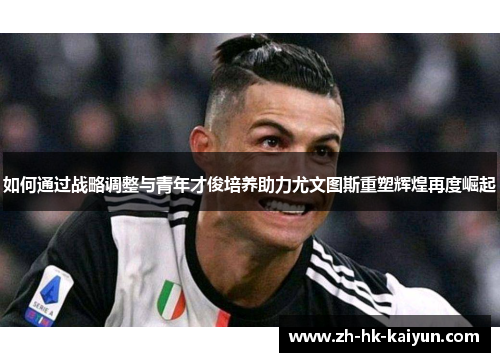 如何通过战略调整与青年才俊培养助力尤文图斯重塑辉煌再度崛起 如何通过战略调整与青年才俊培养助力尤文图斯重塑辉煌再度崛起