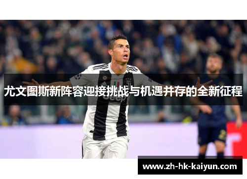 尤文图斯新阵容迎接挑战与机遇并存的全新征程