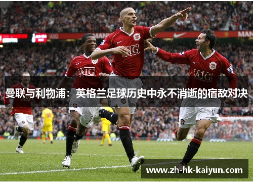 曼联与利物浦:英格兰足球历史中永不消逝的宿敌对决 曼联与利物浦:英格兰足球历史中永不消逝的宿敌对决