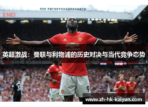 英超激战:曼联与利物浦的历史对决与当代竞争态势 英超激战:曼联与利物浦的历史对决与当代竞争态势