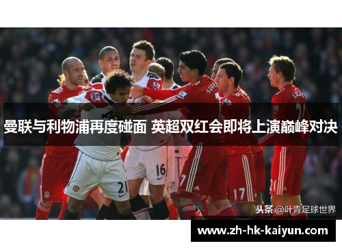 曼联与利物浦再度碰面 英超双红会即将上演巅峰对决 曼联与利物浦再度碰面 英超双红会即将上演巅峰对决