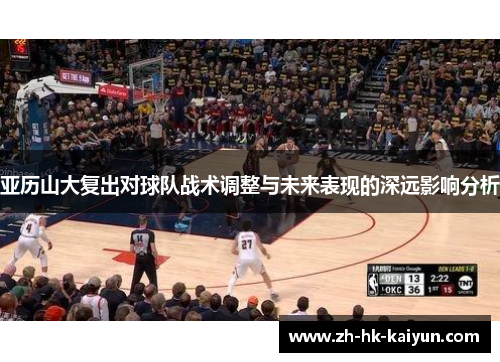 亚历山大复出对球队战术调整与未来表现的深远影响分析 亚历山大复出对球队战术调整与未来表现的深远影响分析