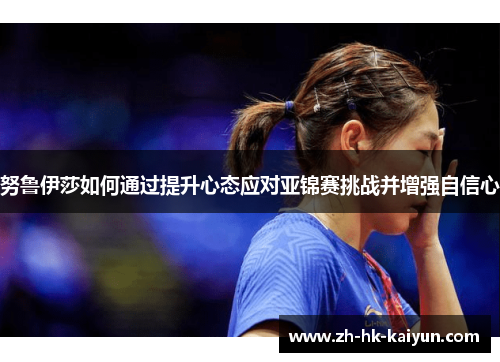 努鲁伊莎如何通过提升心态应对亚锦赛挑战并增强自信心 努鲁伊莎如何通过提升心态应对亚锦赛挑战并增强自信心
