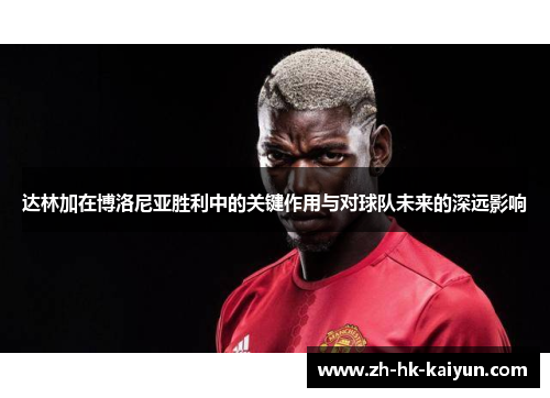 达林加在博洛尼亚胜利中的关键作用与对球队未来的深远影响 达林加在博洛尼亚胜利中的关键作用与对球队未来的深远影响