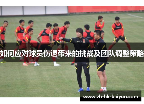 如何应对球员伤退带来的挑战及团队调整策略 如何应对球员伤退带来的挑战及团队调整策略