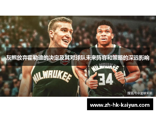 灰熊放弃霍勒迪的决定及其对球队未来阵容和策略的深远影响 灰熊放弃霍勒迪的决定及其对球队未来阵容和策略的深远影响