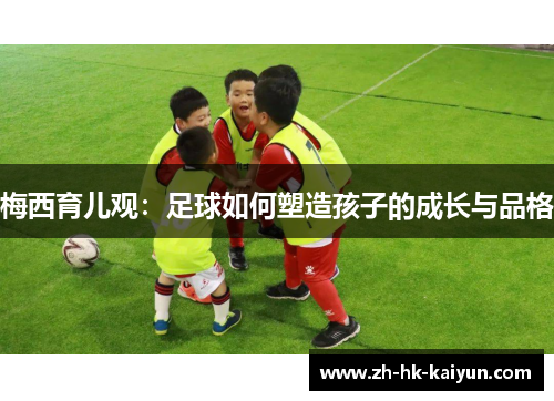 梅西育儿观:足球如何塑造孩子的成长与品格 梅西育儿观:足球如何塑造孩子的成长与品格