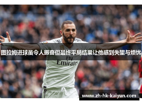 图拉姆进球虽令人振奋但最终平局结果让他感到失望与烦忧 图拉姆进球虽令人振奋但最终平局结果让他感到失望与烦忧