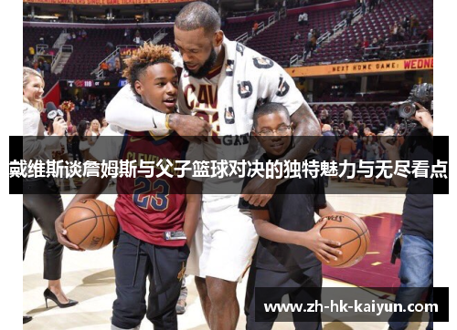 戴维斯谈詹姆斯与父子篮球对决的独特魅力与无尽看点 戴维斯谈詹姆斯与父子篮球对决的独特魅力与无尽看点