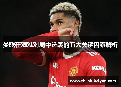 曼联在艰难对局中逆袭的五大关键因素解析 曼联在艰难对局中逆袭的五大关键因素解析