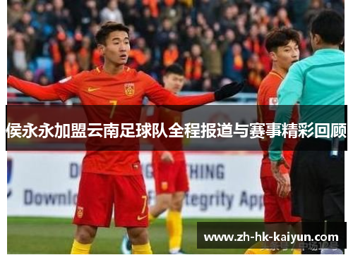 侯永永加盟云南足球队全程报道与赛事精彩回顾 侯永永加盟云南足球队全程报道与赛事精彩回顾