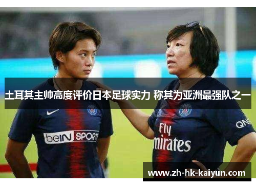土耳其主帅高度评价日本足球实力 称其为亚洲最强队之一 土耳其主帅高度评价日本足球实力 称其为亚洲最强队之一
