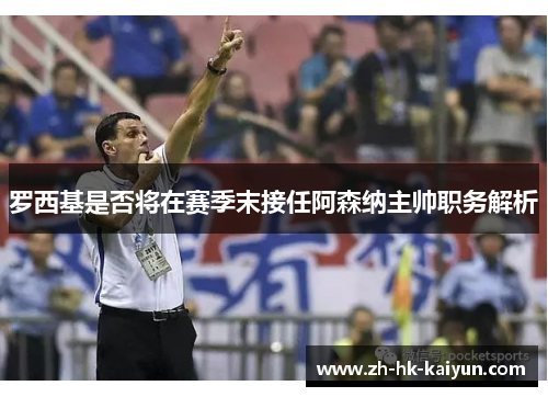 罗西基是否将在赛季末接任阿森纳主帅职务解析 罗西基是否将在赛季末接任阿森纳主帅职务解析