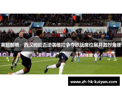 英超前瞻:西汉姆能否逆袭维拉争夺欧战席位展开激烈角逐 英超前瞻:西汉姆能否逆袭维拉争夺欧战席位展开激烈角逐