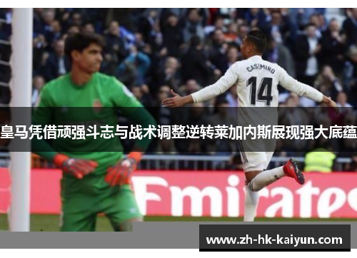 皇马凭借顽强斗志与战术调整逆转莱加内斯展现强大底蕴 皇马凭借顽强斗志与战术调整逆转莱加内斯展现强大底蕴