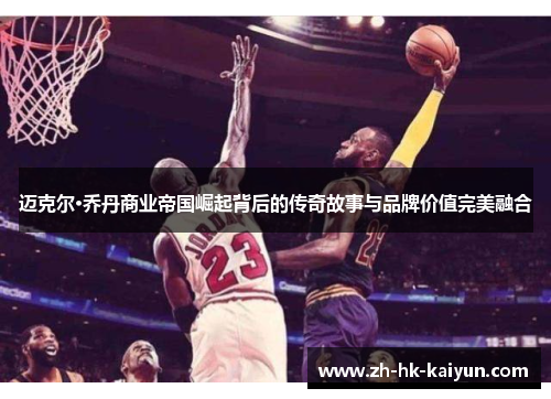 迈克尔·乔丹商业帝国崛起背后的传奇故事与品牌价值完美融合