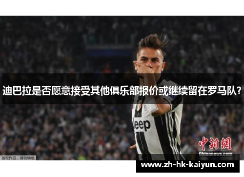 迪巴拉是否愿意接受其他俱乐部报价或继续留在罗马队？