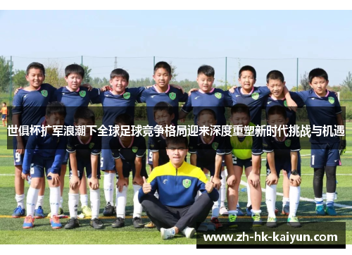 世俱杯扩军浪潮下全球足球竞争格局迎来深度重塑新时代挑战与机遇