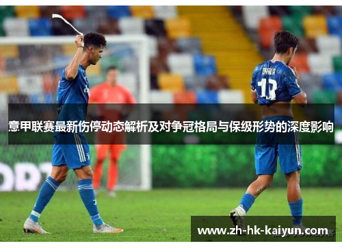 意甲联赛最新伤停动态解析及对争冠格局与保级形势的深度影响