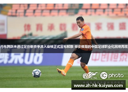 丹东腾跃未通过足协新赛季准入审核正式宣布解散 举步维艰的中国足球职业化困境再现 丹东腾跃未通过足协新赛季准入审核正式宣布解散 举步维艰的中国足球职业化困境再现