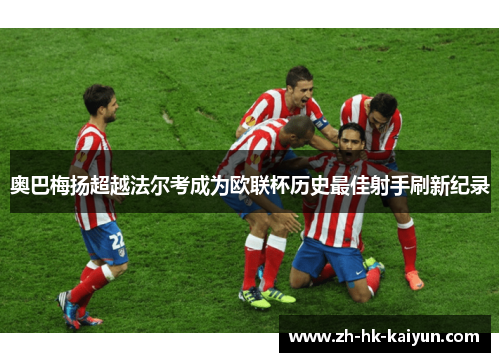 奥巴梅扬超越法尔考成为欧联杯历史最佳射手刷新纪录