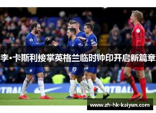 李·卡斯利接掌英格兰临时帅印开启新篇章