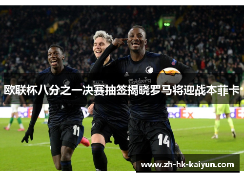 欧联杯八分之一决赛抽签揭晓罗马将迎战本菲卡