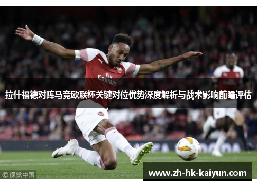 拉什福德对阵马竞欧联杯关键对位优势深度解析与战术影响前瞻评估 拉什福德对阵马竞欧联杯关键对位优势深度解析与战术影响前瞻评估