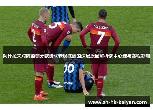 阿什拉夫对阵葡萄牙欧协联表现低迷的深层原因解析战术心理与赛程影响 阿什拉夫对阵葡萄牙欧协联表现低迷的深层原因解析战术心理与赛程影响