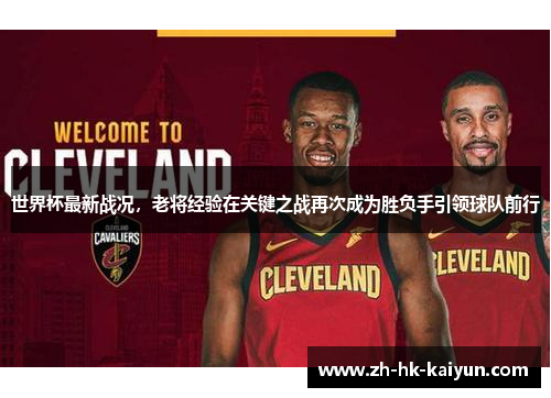 世界杯最新战况,老将经验在关键之战再次成为胜负手引领球队前行 世界杯最新战况,老将经验在关键之战再次成为胜负手引领球队前行