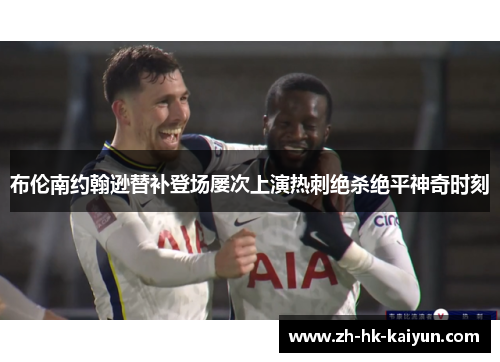 布伦南约翰逊替补登场屡次上演热刺绝杀绝平神奇时刻