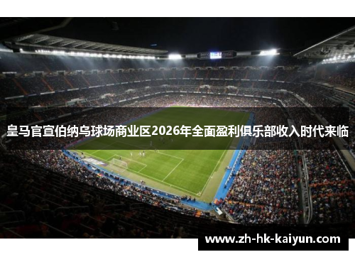 皇马官宣伯纳乌球场商业区2026年全面盈利俱乐部收入时代来临